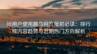 新用户使用趣岛网页版前必读：排行榜内容趋势与近期热门方向解析