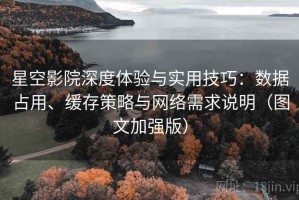星空影院深度体验与实用技巧：数据占用、缓存策略与网络需求说明（图文加强版）