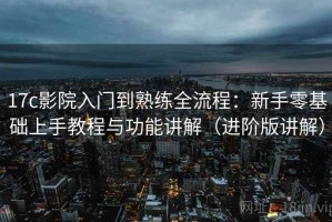 17c影院入门到熟练全流程：新手零基础上手教程与功能讲解（进阶版讲解）