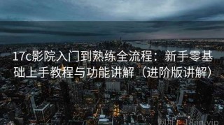 17c影院入门到熟练全流程：新手零基础上手教程与功能讲解（进阶版讲解）