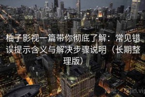 柚子影视一篇带你彻底了解：常见错误提示含义与解决步骤说明（长期整理版）