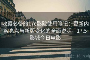 收藏必备的17c影院使用笔记：更新内容亮点与新版变化的全面说明，17.5影城今日电影