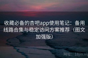 收藏必备的杏吧app使用笔记：备用线路合集与稳定访问方案推荐（图文加强版）
