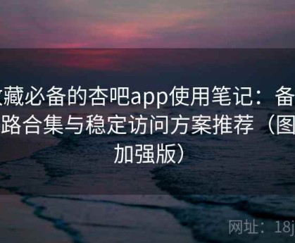 收藏必备的杏吧app使用笔记：备用线路合集与稳定访问方案推荐（图文加强版）