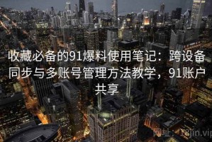 收藏必备的91爆料使用笔记：跨设备同步与多账号管理方法教学，91账户共享