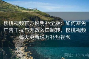 樱桃视频官方说明补全版：如何避免广告干扰与无效入口跳转，樱桃视频每天更新说万补短视频