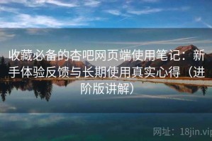 收藏必备的杏吧网页端使用笔记：新手体验反馈与长期使用真实心得（进阶版讲解）