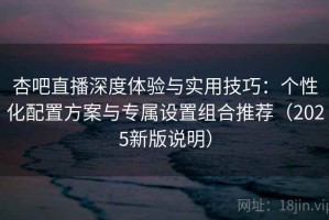 杏吧直播深度体验与实用技巧：个性化配置方案与专属设置组合推荐（2025新版说明）