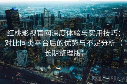 红桃影视官网深度体验与实用技巧：对比同类平台后的优势与不足分析（长期整理版）