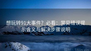 想玩转91大事件？必看：常见错误提示含义与解决步骤说明