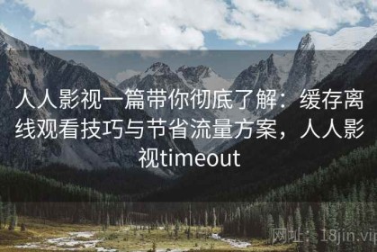 人人影视一篇带你彻底了解：缓存离线观看技巧与节省流量方案，人人影视timeout