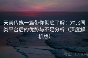 天美传媒一篇带你彻底了解：对比同类平台后的优势与不足分析（深度解析版）