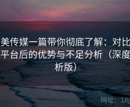 天美传媒一篇带你彻底了解：对比同类平台后的优势与不足分析（深度解析版）
