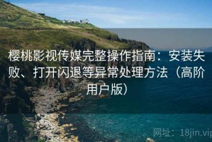 樱桃影视传媒完整操作指南：安装失败、打开闪退等异常处理方法（高阶用户版）
