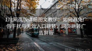 17c网页版详细图文教学：如何避免广告干扰与无效入口跳转，网页跳转广告屏蔽
