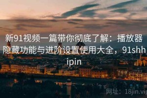 新91视频一篇带你彻底了解：播放器隐藏功能与进阶设置使用大全，91shhipin