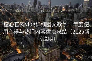 糖心官网vlog详细图文教学：年度使用心得与热门内容盘点总结（2025新版说明）