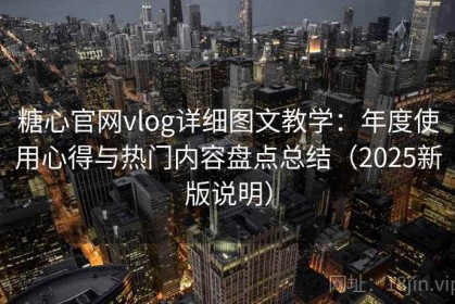 糖心官网vlog详细图文教学：年度使用心得与热门内容盘点总结（2025新版说明）