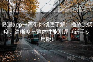 岛遇app一篇带你彻底了解：播放流畅度、清晰度与整体性能测评（新手专用版）