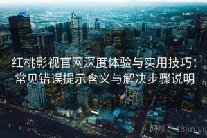 红桃影视官网深度体验与实用技巧：常见错误提示含义与解决步骤说明