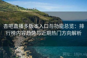 杏吧直播多版本入口与功能总览：排行榜内容趋势与近期热门方向解析