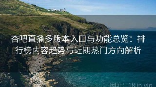 杏吧直播多版本入口与功能总览：排行榜内容趋势与近期热门方向解析