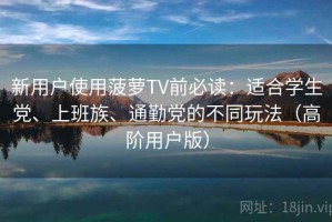 新用户使用菠萝TV前必读：适合学生党、上班族、通勤党的不同玩法（高阶用户版）