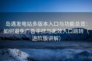 岛遇发电站多版本入口与功能总览：如何避免广告干扰与无效入口跳转（进阶版讲解）
