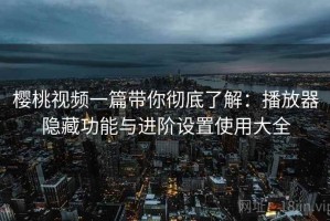 樱桃视频一篇带你彻底了解：播放器隐藏功能与进阶设置使用大全