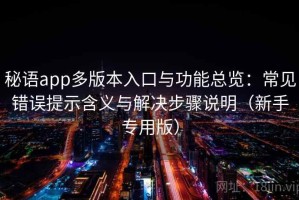 秘语app多版本入口与功能总览：常见错误提示含义与解决步骤说明（新手专用版）
