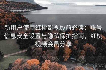 新用户使用红桃影视tv前必读：账号信息安全设置与隐私保护指南，红桃视频会员分享