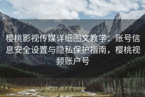 樱桃影视传媒详细图文教学：账号信息安全设置与隐私保护指南，樱桃视频账户号