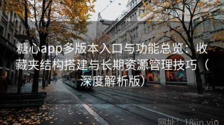 糖心app多版本入口与功能总览：收藏夹结构搭建与长期资源管理技巧（深度解析版）