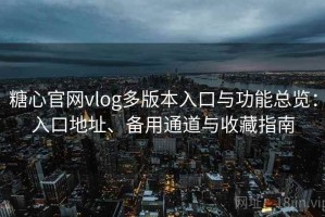 糖心官网vlog多版本入口与功能总览：入口地址、备用通道与收藏指南
