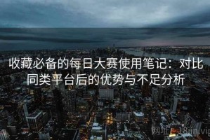 收藏必备的每日大赛使用笔记：对比同类平台后的优势与不足分析