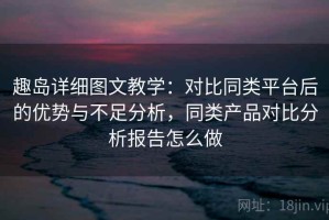 趣岛详细图文教学：对比同类平台后的优势与不足分析，同类产品对比分析报告怎么做