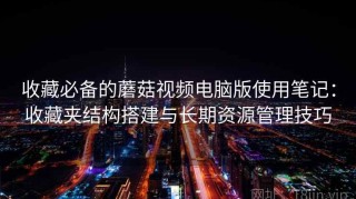 收藏必备的蘑菇视频电脑版使用笔记：收藏夹结构搭建与长期资源管理技巧