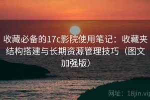 收藏必备的17c影院使用笔记：收藏夹结构搭建与长期资源管理技巧（图文加强版）