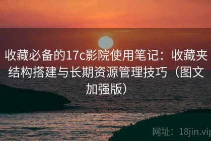 收藏必备的17c影院使用笔记：收藏夹结构搭建与长期资源管理技巧（图文加强版）