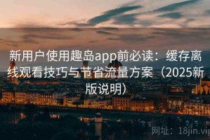新用户使用趣岛app前必读：缓存离线观看技巧与节省流量方案（2025新版说明）