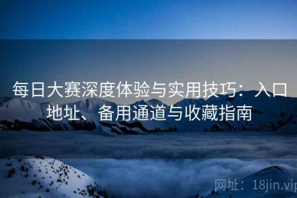 每日大赛深度体验与实用技巧：入口地址、备用通道与收藏指南