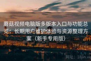 蘑菇视频电脑版多版本入口与功能总览：长期用户维护体验与资源整理方案（新手专用版）