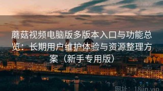 蘑菇视频电脑版多版本入口与功能总览：长期用户维护体验与资源整理方案（新手专用版）