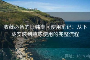 收藏必备的日韩专区使用笔记：从下载安装到熟练使用的完整流程