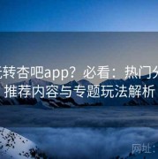 想玩转杏吧app？必看：热门分类、推荐内容与专题玩法解析