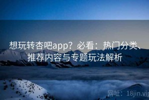 想玩转杏吧app？必看：热门分类、推荐内容与专题玩法解析