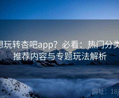 想玩转杏吧app？必看：热门分类、推荐内容与专题玩法解析
