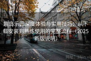 趣岛乐园深度体验与实用技巧：从下载安装到熟练使用的完整流程（2025新版说明）