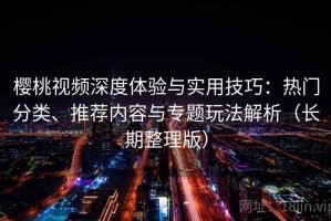 樱桃视频深度体验与实用技巧：热门分类、推荐内容与专题玩法解析（长期整理版）