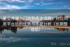 星空传媒入门到熟练全流程：对比同类平台后的优势与不足分析（长期整理版）